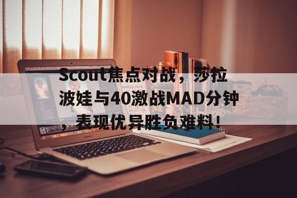Scout焦点对战，莎拉波娃与40激战MAD分钟，表现优异胜负难料！